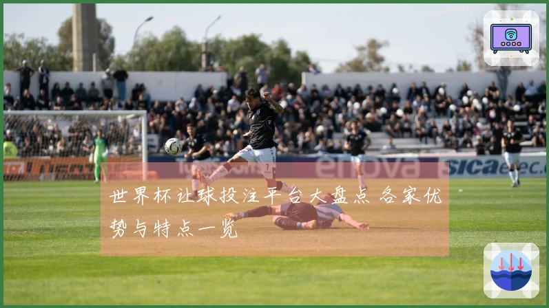 世界杯让球投注平台大盘点 各家优势与特点一览