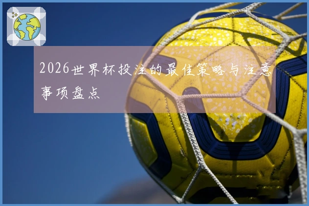 2026世界杯投注的最佳策略与注意事项盘点