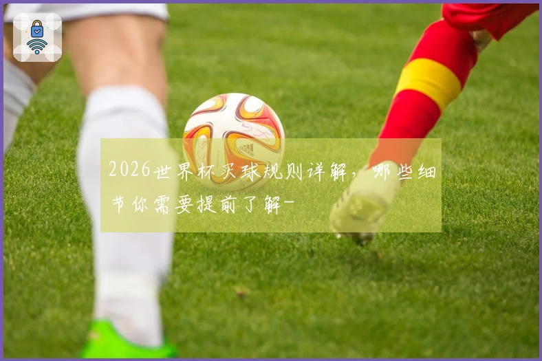 2026世界杯买球规则详解，哪些细节你需要提前了解-