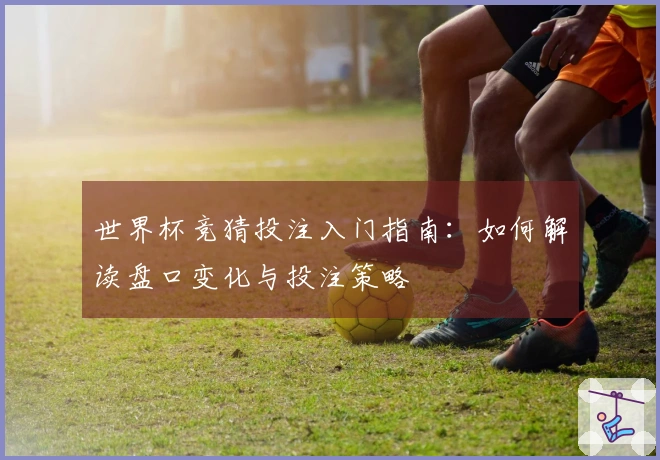 世界杯竞猜投注入门指南：如何解读盘口变化与投注策略