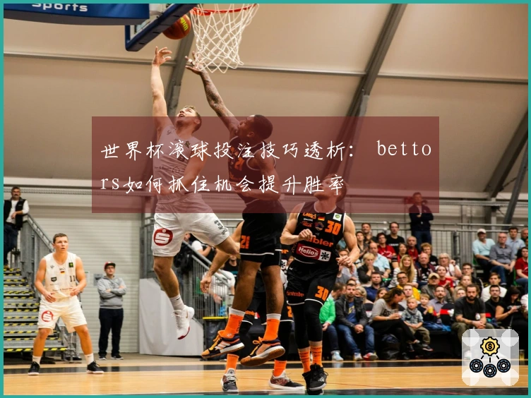 世界杯滚球投注技巧透析： bettors如何抓住机会提升胜率