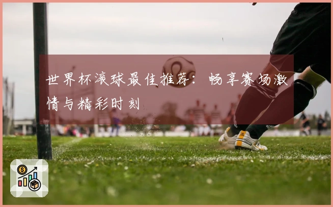 世界杯滚球最佳推荐：畅享赛场激情与精彩时刻
