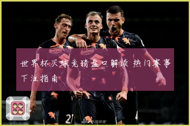 世界杯买球竞猜盘口解读 热门赛事下注指南