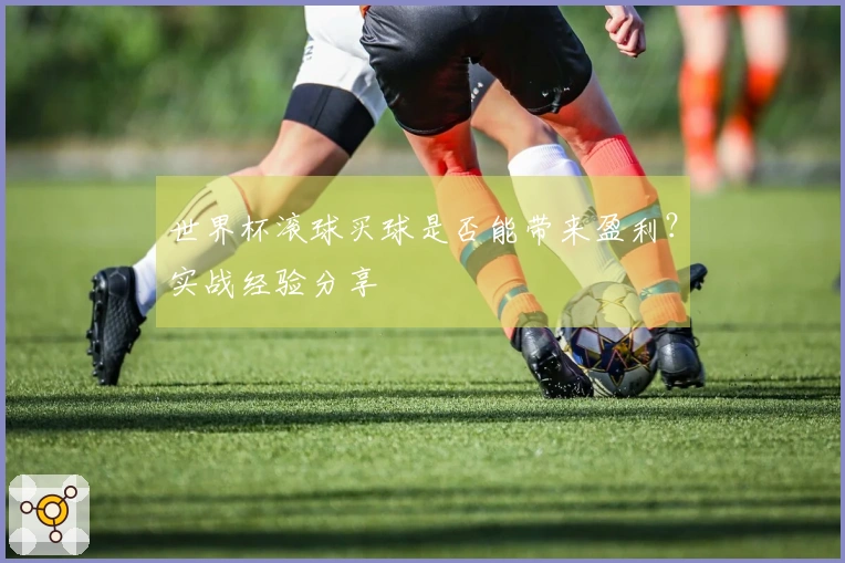 世界杯滚球买球是否能带来盈利？实战经验分享