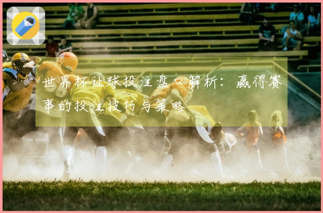 世界杯让球投注盘口解析：赢得赛事的投注技巧与策略