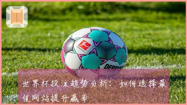 世界杯投注趋势分析:如何选择最佳网站提升赢率