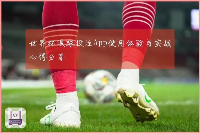 世界杯滚球投注App使用体验与实战心得分享