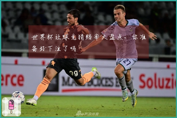 世界杯让球竞猜赔率大盘点，你准备好下注了吗