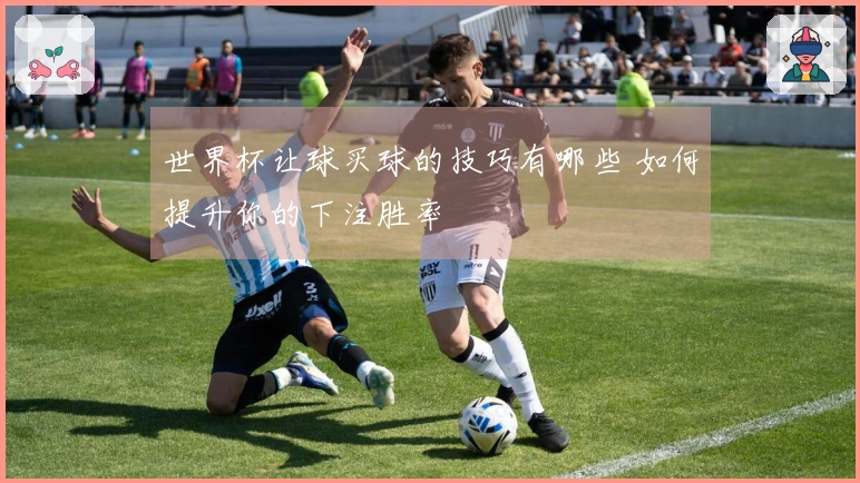世界杯让球买球的技巧有哪些 如何提升你的下注胜率
