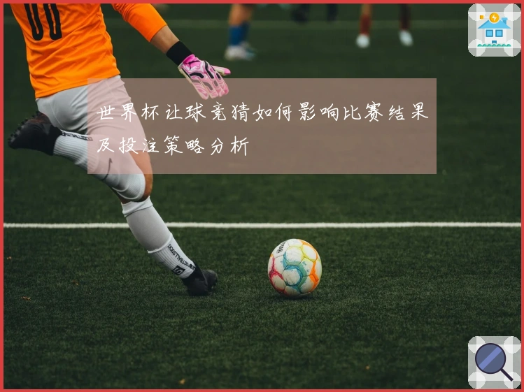 世界杯让球竞猜如何影响比赛结果及投注策略分析