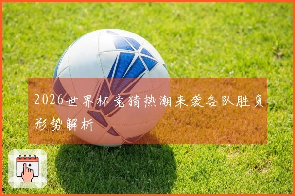 2026世界杯竞猜热潮来袭各队胜负形势解析