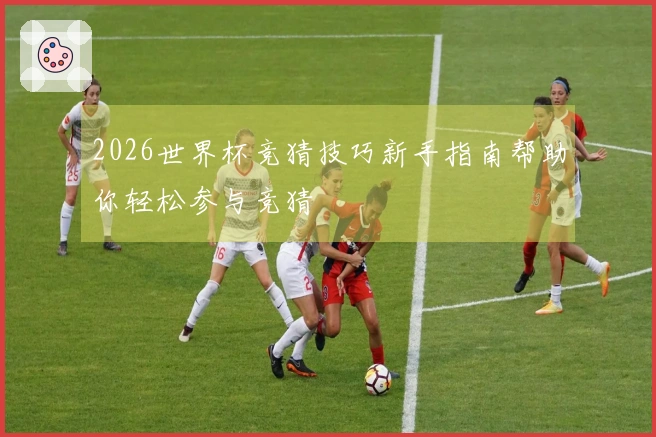 2026世界杯竞猜技巧新手指南帮助你轻松参与竞猜