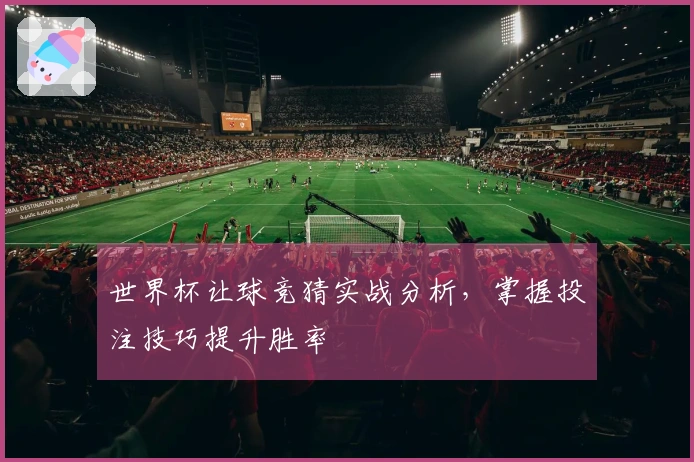 世界杯让球竞猜实战分析，掌握投注技巧提升胜率