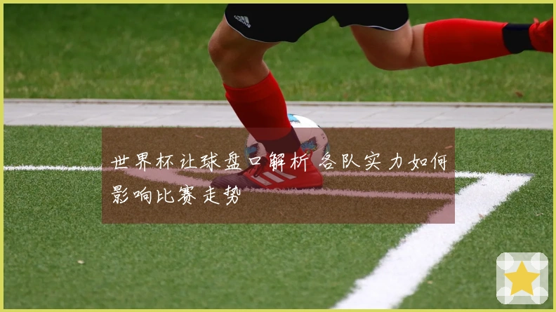 世界杯让球盘口解析 各队实力如何影响比赛走势