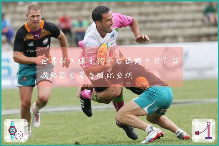 世界杯买球竞猜平台选哪个好？实战经验分享与对比分析
