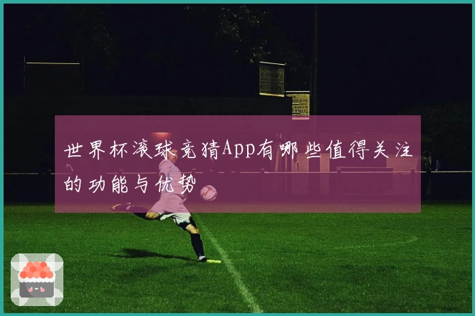 世界杯滚球竞猜App有哪些值得关注的功能与优势