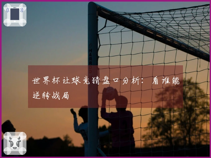 世界杯让球竞猜盘口分析：看谁能逆转战局