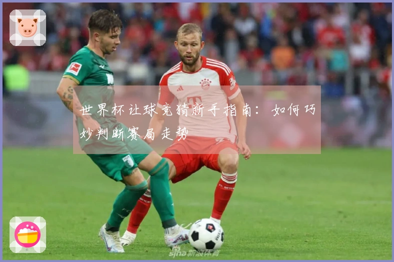世界杯让球竞猜新手指南：如何巧妙判断赛局走势