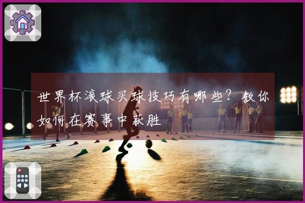 世界杯滚球买球技巧有哪些？教你如何在赛事中获胜