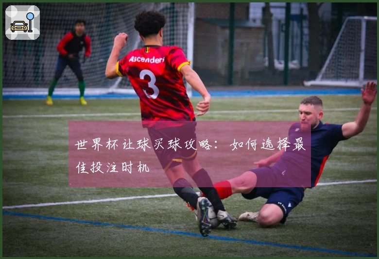 世界杯让球买球攻略：如何选择最佳投注时机