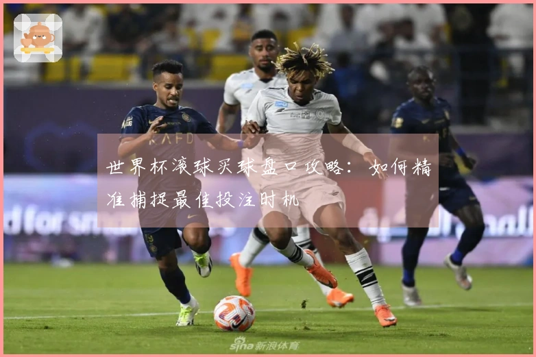世界杯滚球买球盘口攻略：如何精准捕捉最佳投注时机