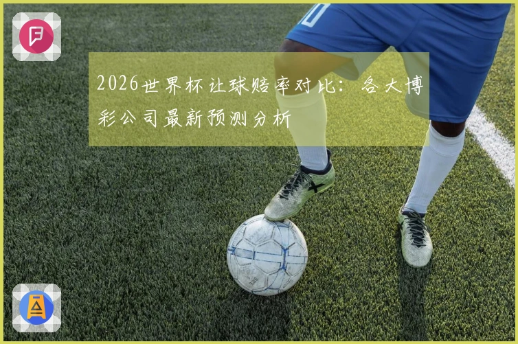 2026世界杯让球赔率对比：各大博彩公司最新预测分析