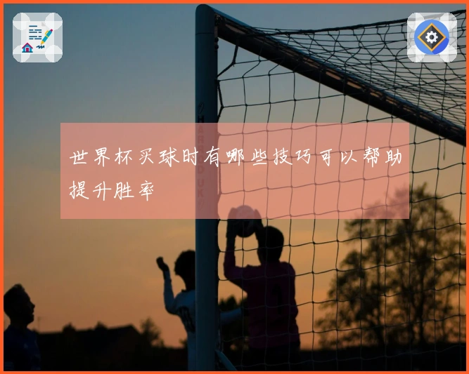 世界杯买球时有哪些技巧可以帮助提升胜率