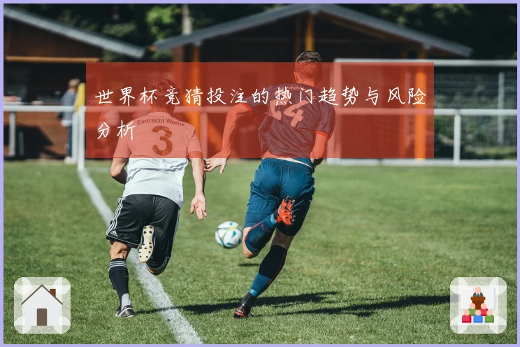 世界杯竞猜投注的热门趋势与风险分析