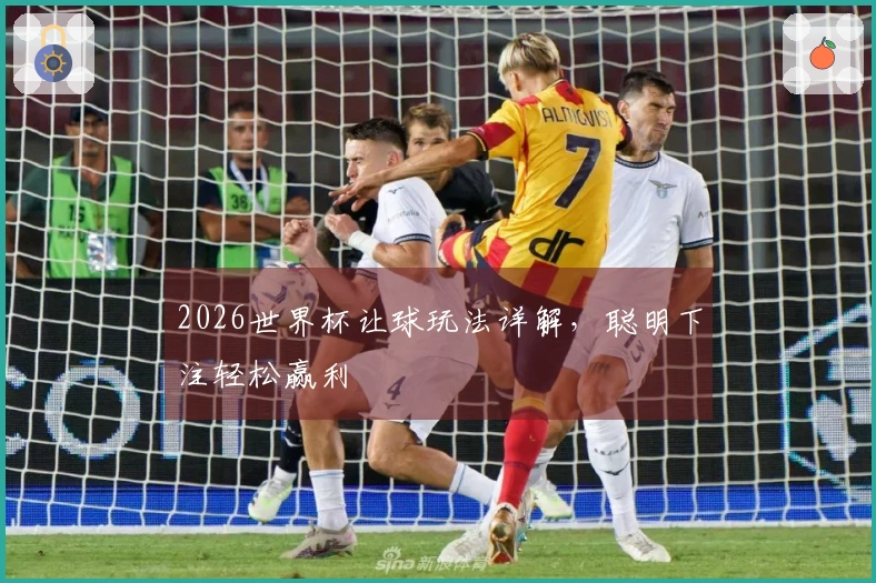 2026世界杯让球玩法详解，聪明下注轻松赢利