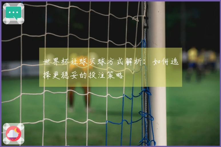 世界杯让球买球方式解析：如何选择更稳妥的投注策略