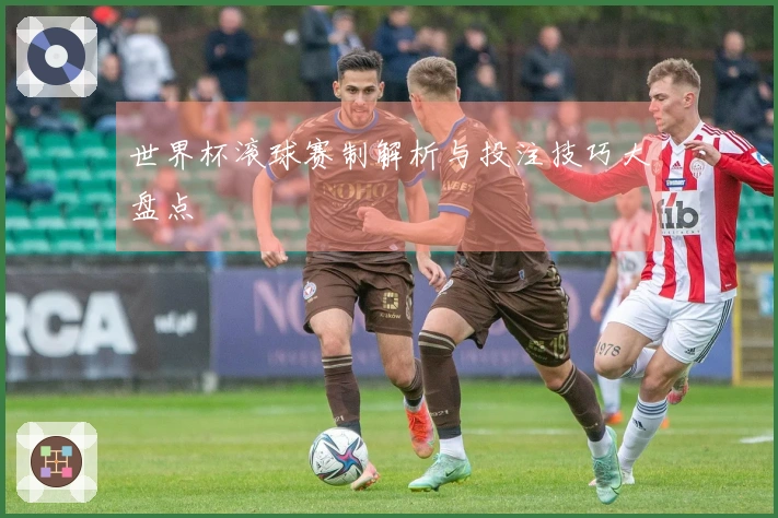 世界杯滚球赛制解析与投注技巧大盘点