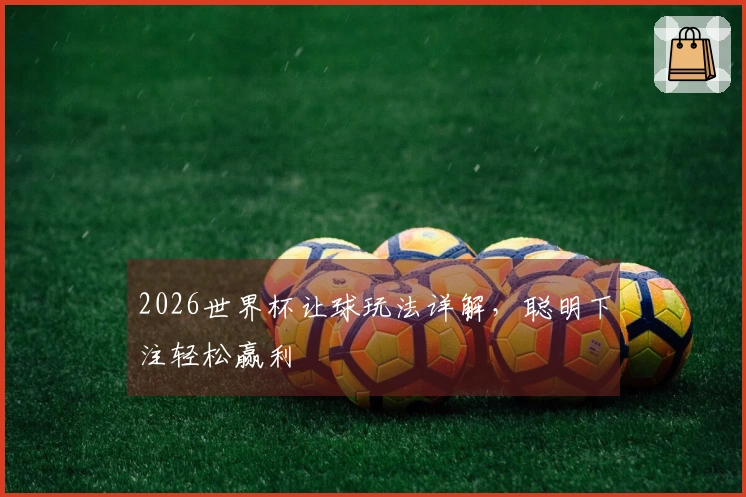2026世界杯让球玩法详解，聪明下注轻松赢利