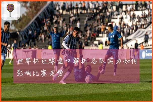 世界杯让球盘口解析 各队实力如何影响比赛走势