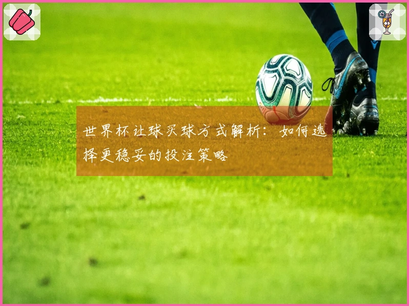 世界杯让球买球方式解析：如何选择更稳妥的投注策略