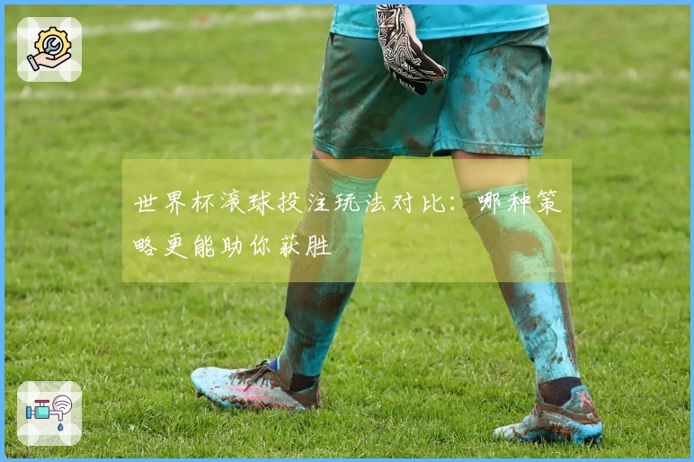 世界杯滚球投注玩法对比：哪种策略更能助你获胜