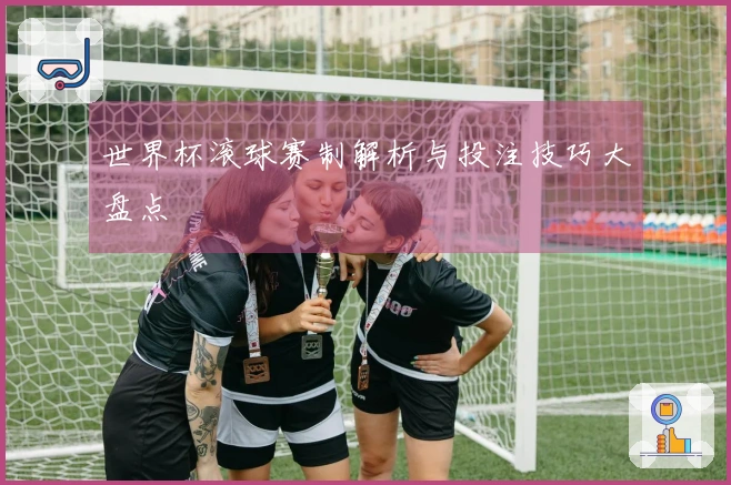 世界杯滚球赛制解析与投注技巧大盘点