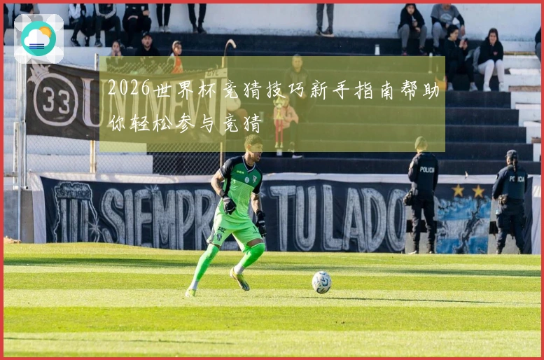 2026世界杯竞猜技巧新手指南帮助你轻松参与竞猜