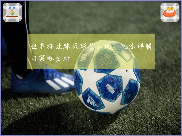 世界杯让球买球怎么玩？玩法详解与策略分析
