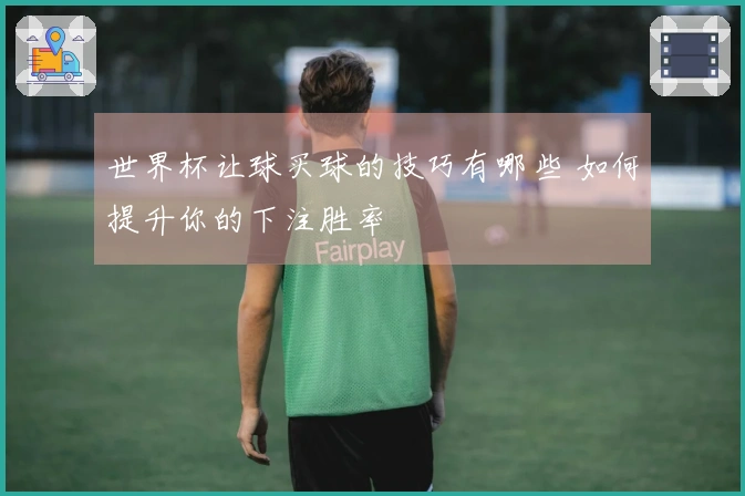 世界杯让球买球的技巧有哪些 如何提升你的下注胜率