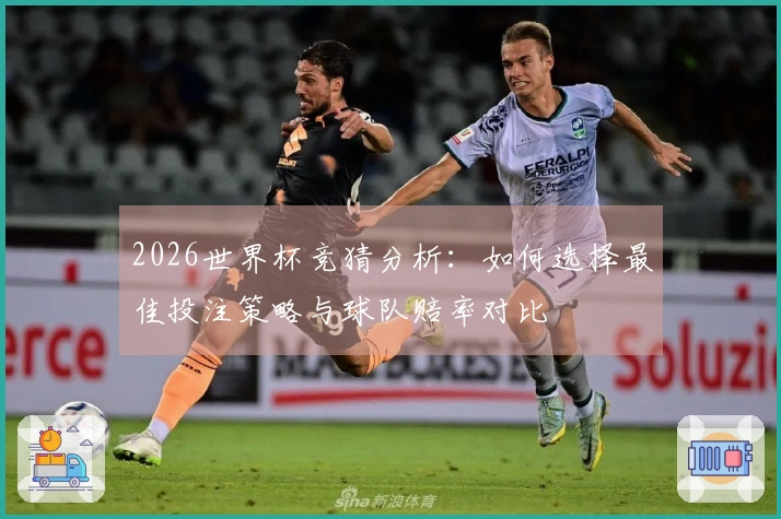 2026世界杯竞猜分析：如何选择最佳投注策略与球队赔率对比