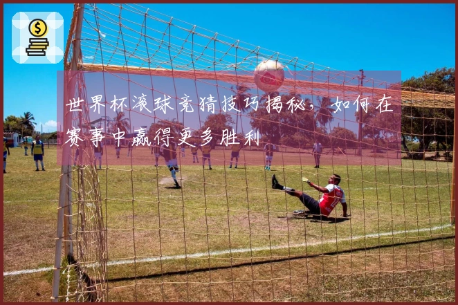 世界杯滚球竞猜技巧揭秘，如何在赛事中赢得更多胜利