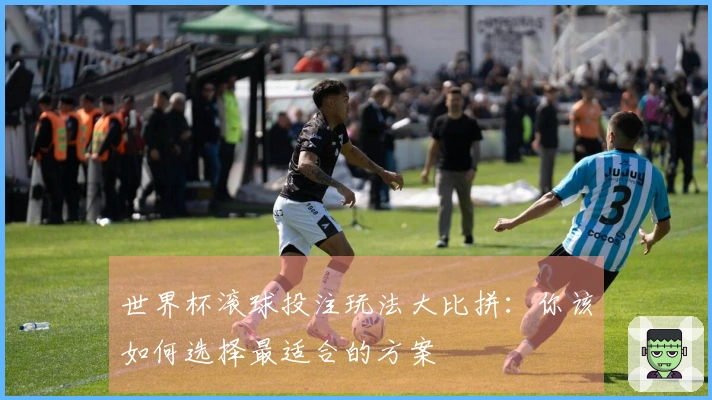 世界杯滚球投注玩法大比拼：你该如何选择最适合的方案