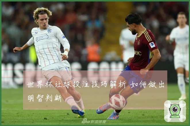 世界杯让球投注技巧解析 如何做出明智判断