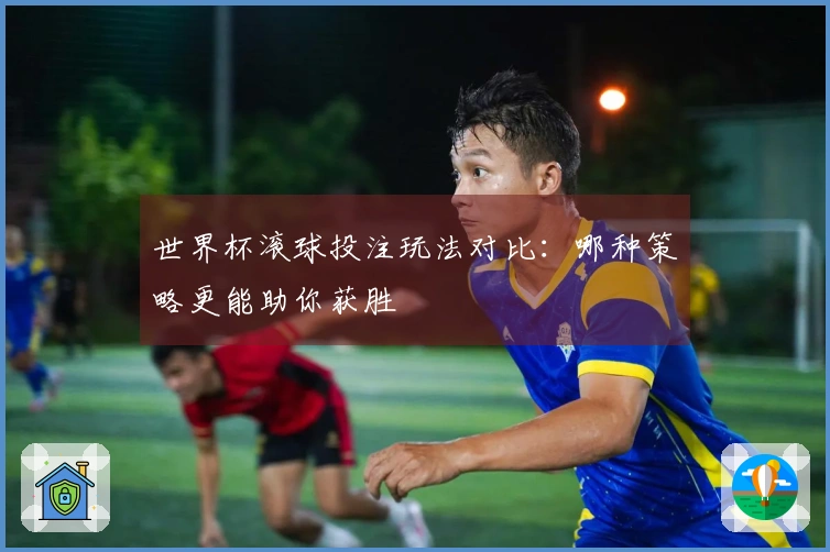 世界杯滚球投注玩法对比：哪种策略更能助你获胜