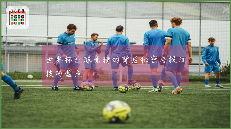 世界杯让球竞猜的背后秘密与投注技巧盘点