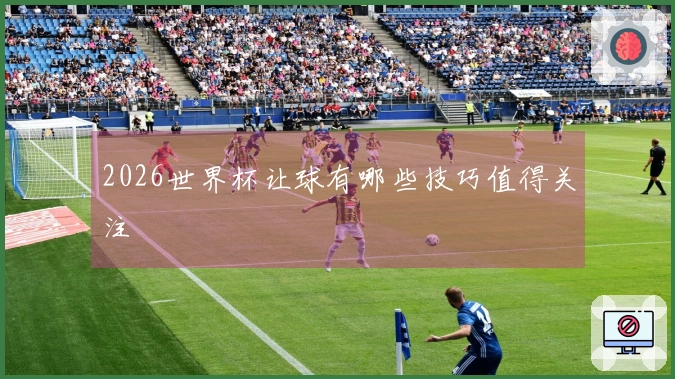 2026世界杯让球有哪些技巧值得关注